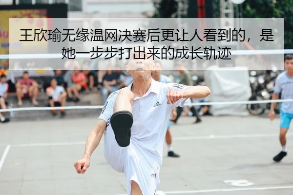 王欣瑜无缘温网决赛后更让人看到的，是她一步步打出来的成长轨迹 | xinlangtiyu